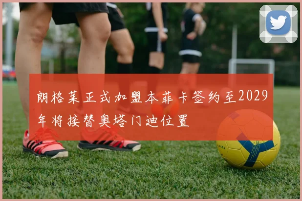 朗格莱正式加盟本菲卡签约至2029年将接替奥塔门迪位置