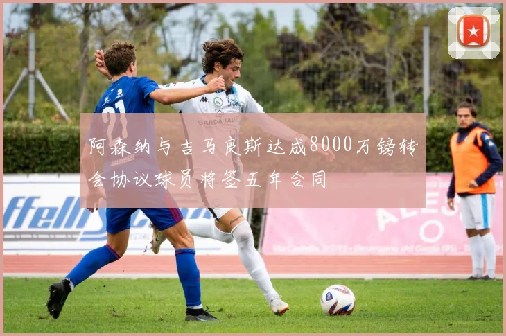 阿森纳与吉马良斯达成8000万镑转会协议球员将签五年合同