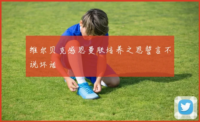 维尔贝克感恩曼联培养之恩誓言不说坏话
