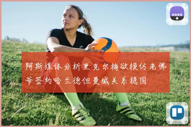 阿斯媒体分析里克尔梅欲模仿老佛爷签约哈兰德但曼城关系稳固