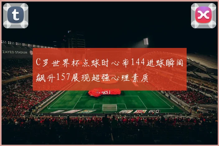 C罗世界杯点球时心率144进球瞬间飙升157展现超强心理素质