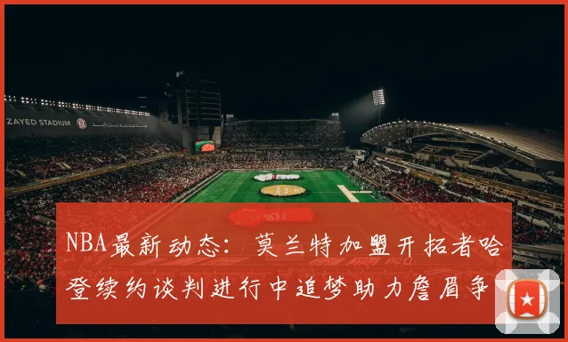 NBA最新动态：莫兰特加盟开拓者哈登续约谈判进行中追梦助力詹眉争冠