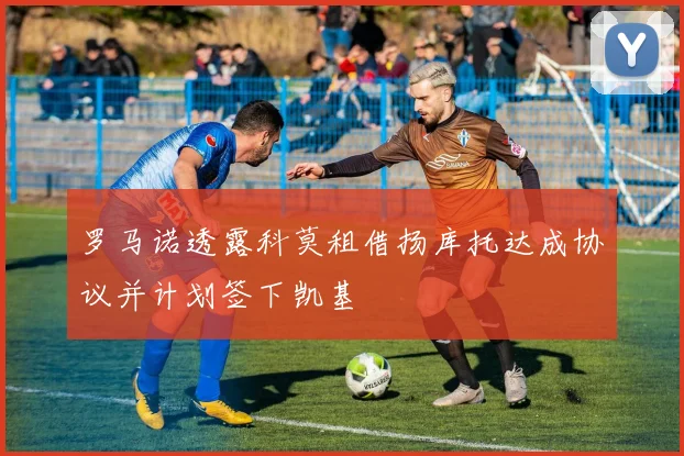 罗马诺透露科莫租借扬库托达成协议并计划签下凯基