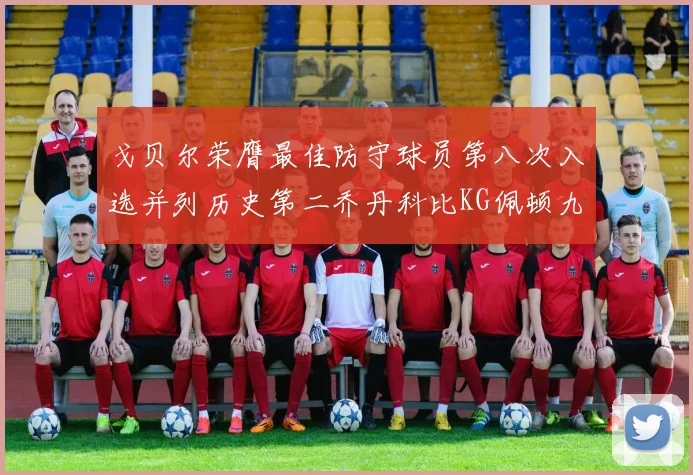 戈贝尔荣膺最佳防守球员第八次入选并列历史第二乔丹科比KG佩顿九次称王