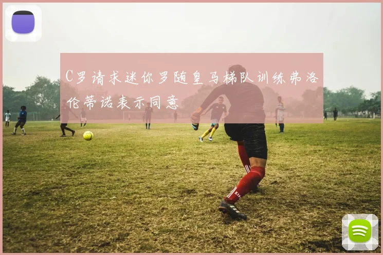 C罗请求迷你罗随皇马梯队训练弗洛伦蒂诺表示同意