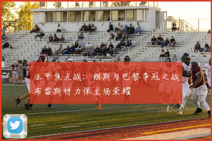 法甲焦点战：朗斯与巴黎争冠之战布雷斯特力保主场荣耀