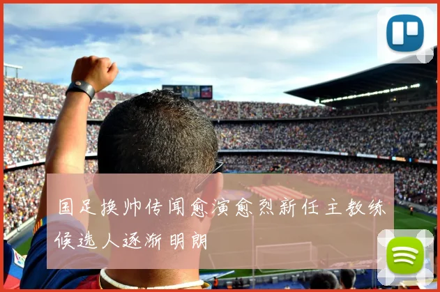 国足换帅传闻愈演愈烈新任主教练候选人逐渐明朗