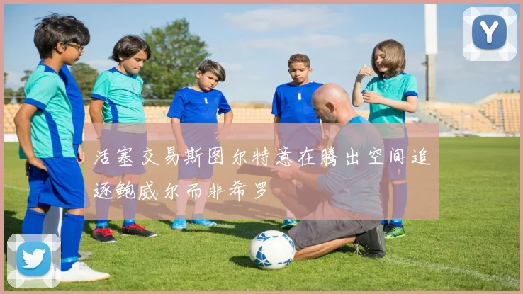活塞交易斯图尔特意在腾出空间追逐鲍威尔而非希罗