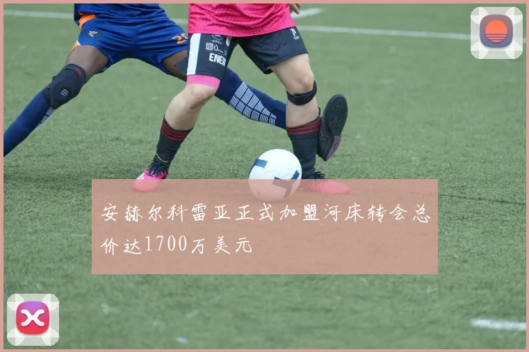 安赫尔科雷亚正式加盟河床转会总价达1700万美元