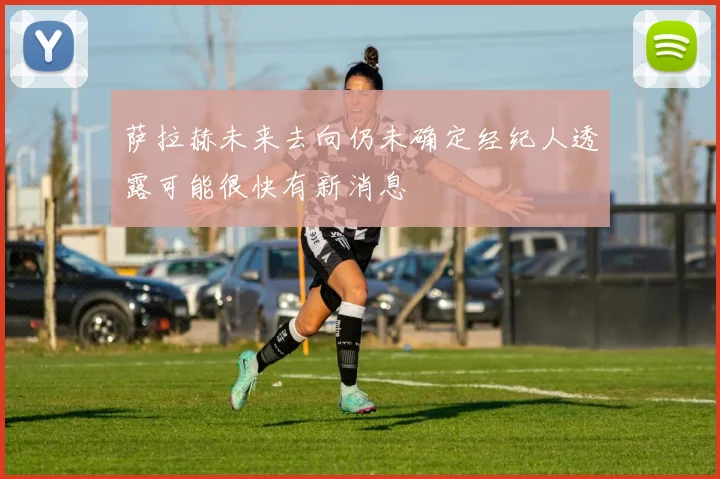 萨拉赫未来去向仍未确定经纪人透露可能很快有新消息