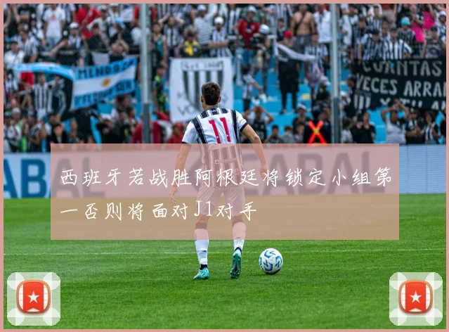西班牙若战胜阿根廷将锁定小组第一否则将面对J1对手