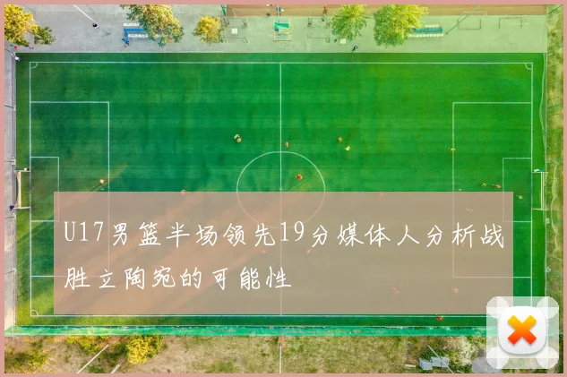 U17男篮半场领先19分媒体人分析战胜立陶宛的可能性