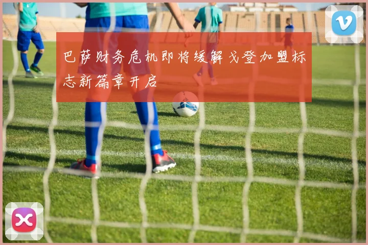 巴萨财务危机即将缓解戈登加盟标志新篇章开启