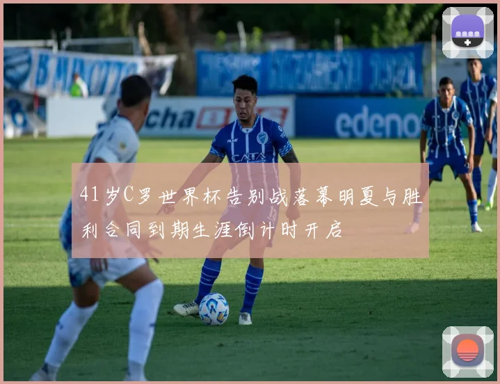 41岁C罗世界杯告别战落幕明夏与胜利合同到期生涯倒计时开启