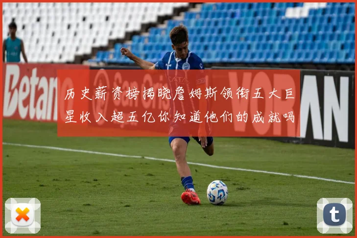 历史薪资榜揭晓詹姆斯领衔五大巨星收入超五亿你知道他们的成就吗