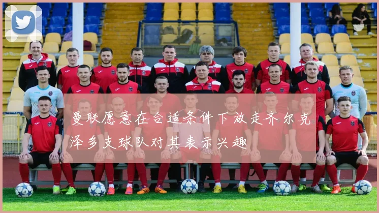曼联愿意在合适条件下放走齐尔克泽多支球队对其表示兴趣