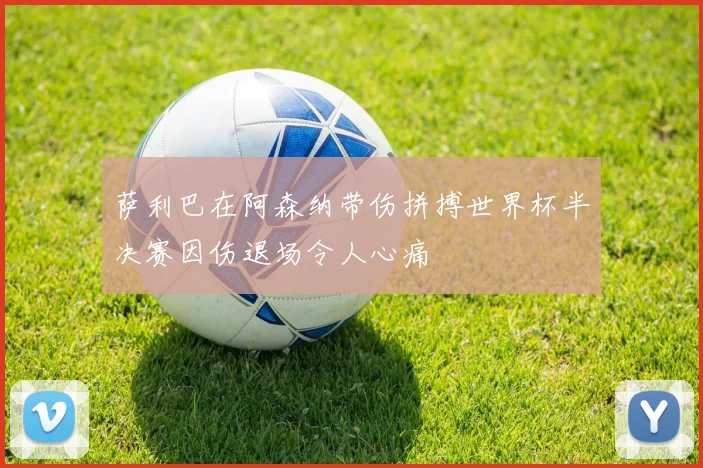 萨利巴在阿森纳带伤拼搏世界杯半决赛因伤退场令人心痛