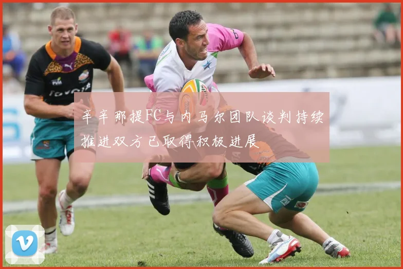 辛辛那提FC与内马尔团队谈判持续推进双方已取得积极进展