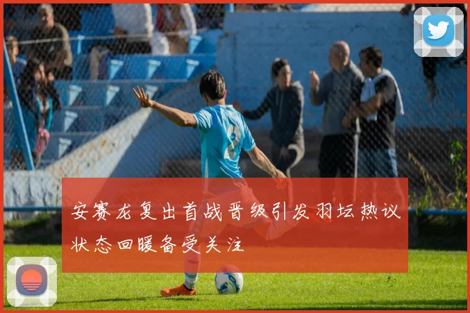 安赛龙复出首战晋级引发羽坛热议状态回暖备受关注