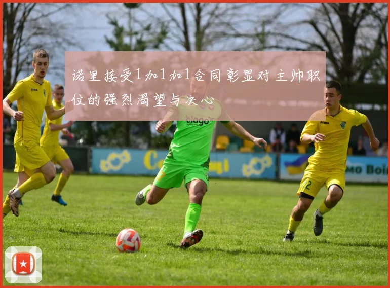 诺里接受1加1加1合同彰显对主帅职位的强烈渴望与决心