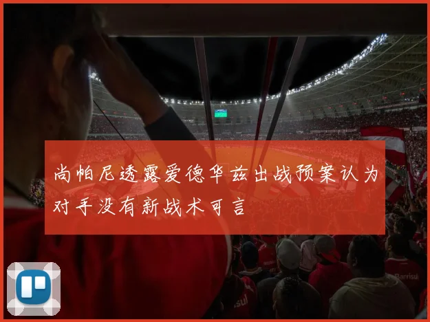 尚帕尼透露爱德华兹出战预案认为对手没有新战术可言