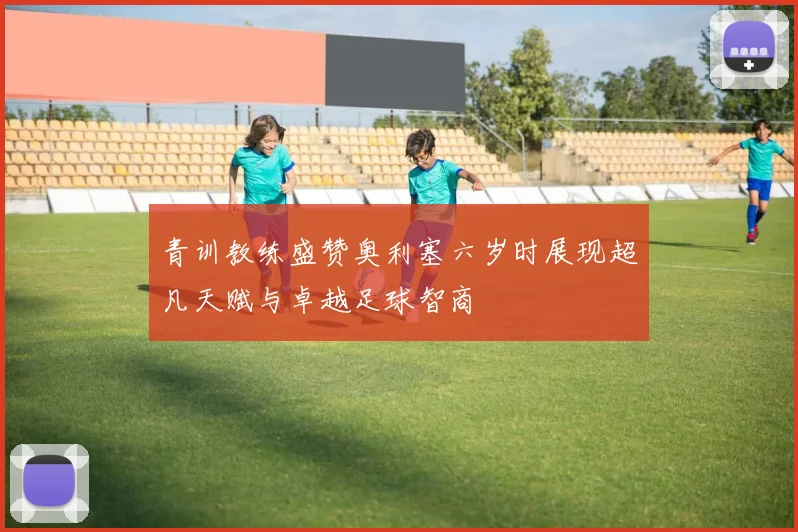 青训教练盛赞奥利塞六岁时展现超凡天赋与卓越足球智商