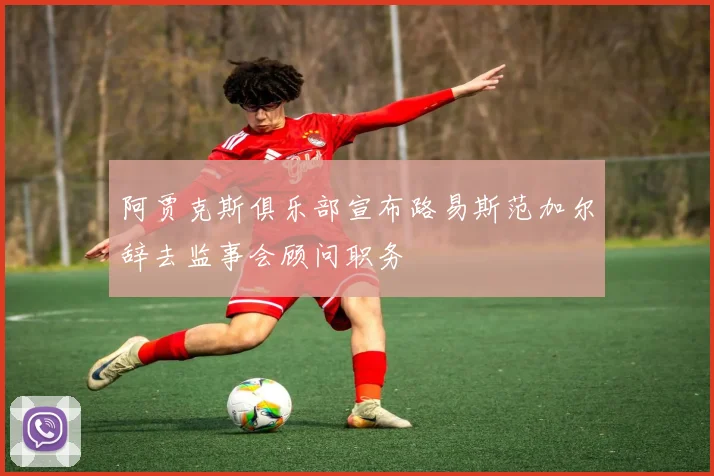 阿贾克斯俱乐部宣布路易斯范加尔辞去监事会顾问职务