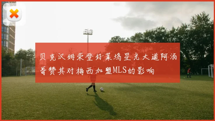 贝克汉姆荣登好莱坞星光大道阿汤哥赞其对梅西加盟MLS的影响