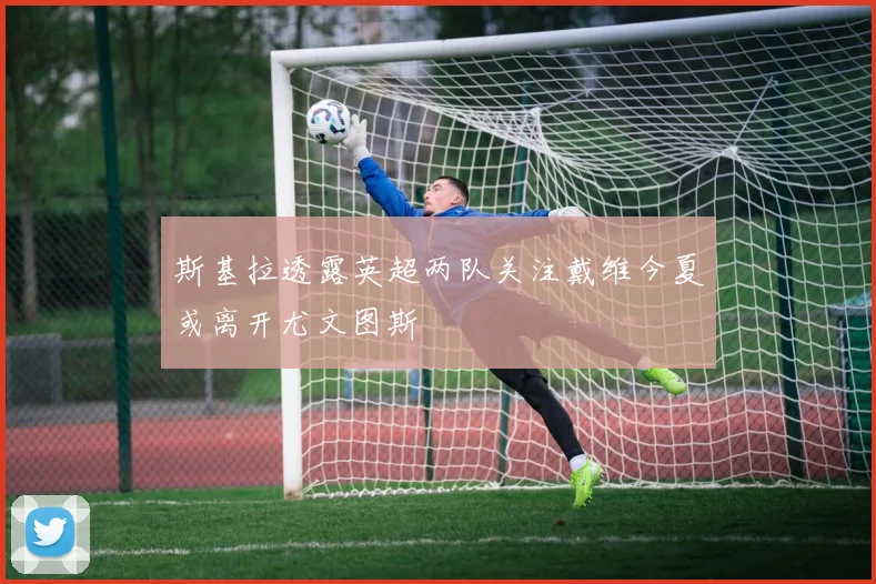 斯基拉透露英超两队关注戴维今夏或离开尤文图斯