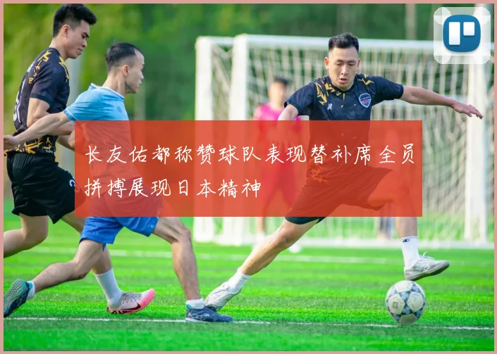 长友佑都称赞球队表现替补席全员拼搏展现日本精神