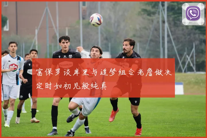 富保罗谈库里与追梦组合老詹做决定时如初见般纯真