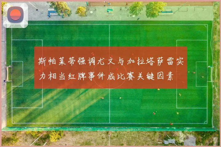 斯帕莱蒂强调尤文与加拉塔萨雷实力相当红牌事件成比赛关键因素